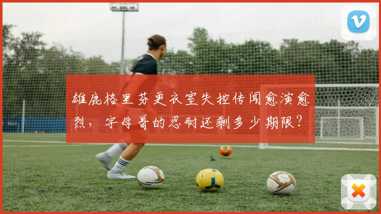雄鹿格里芬更衣室失控传闻愈演愈烈，字母哥的忍耐还剩多少期限？
