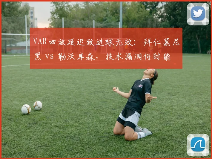 VAR回放延迟致进球无效：拜仁慕尼黑 vs 勒沃库森，技术漏洞何时能修？