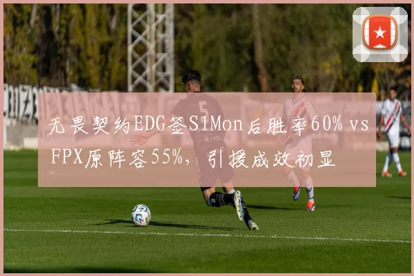 无畏契约EDG签S1Mon后胜率60% vs FPX原阵容55%，引援成效初显