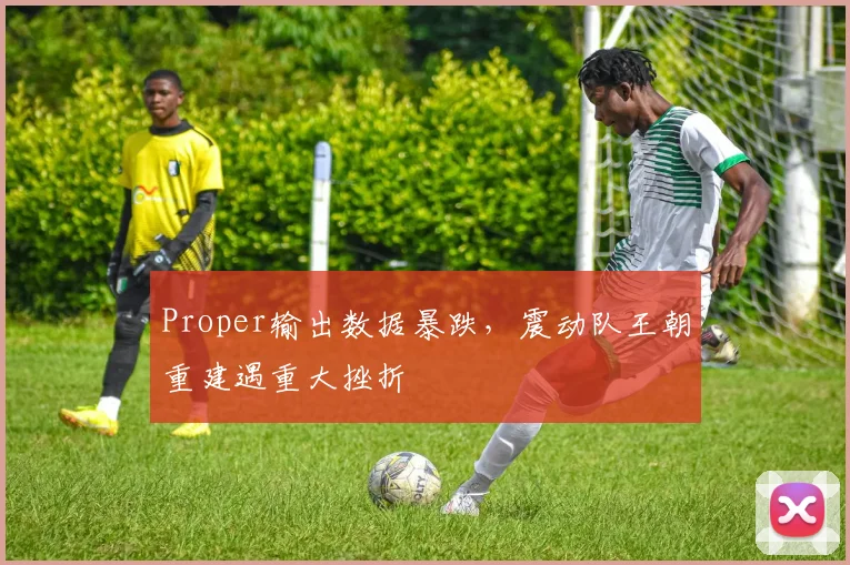 Proper输出数据暴跌，震动队王朝重建遇重大挫折