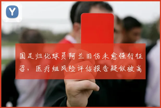国足归化球员阿兰旧伤未愈强行征召，医疗组风险评估报告疑似被高层否决