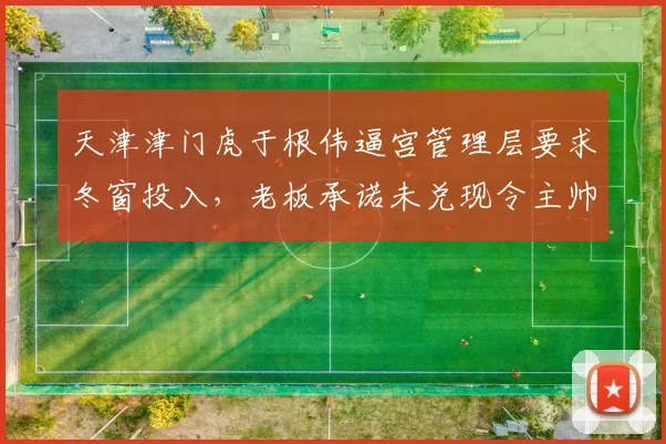 天津津门虎于根伟逼宫管理层要求冬窗投入，老板承诺未兑现令主帅心寒