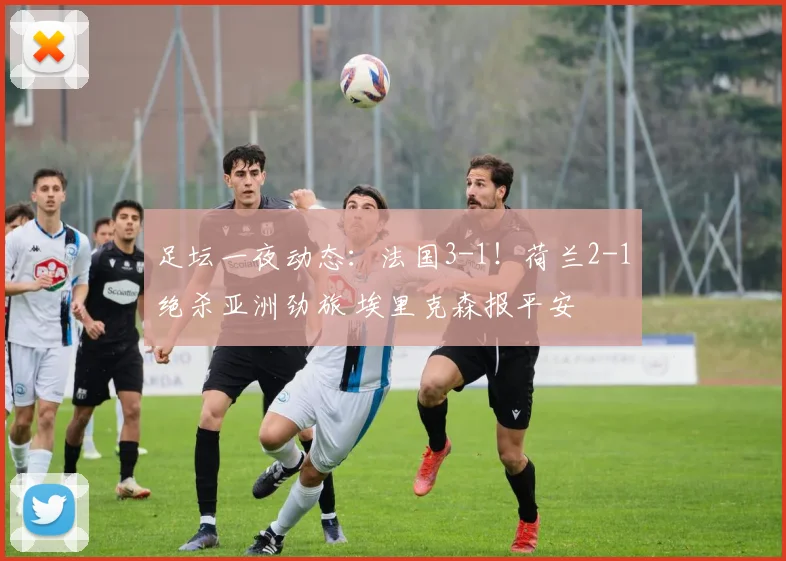 足坛一夜动态：法国3-1！荷兰2-1绝杀亚洲劲旅 埃里克森报平安