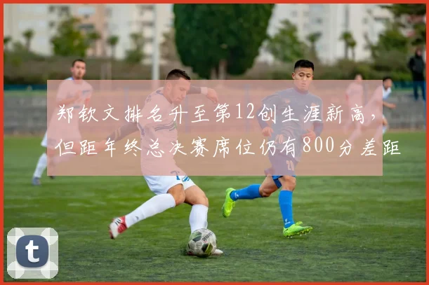 郑钦文排名升至第12创生涯新高，但距年终总决赛席位仍有800分差距