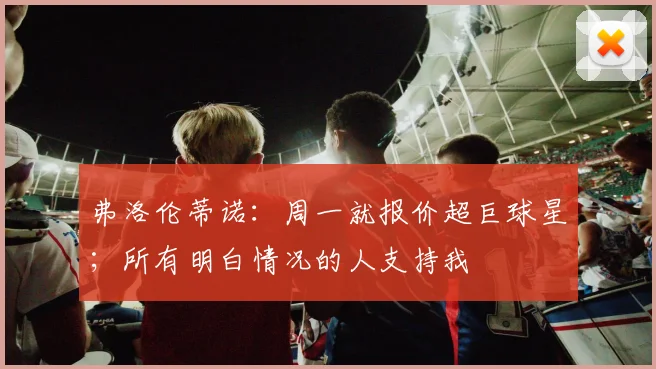 弗洛伦蒂诺：周一就报价超巨球星；所有明白情况的人支持我